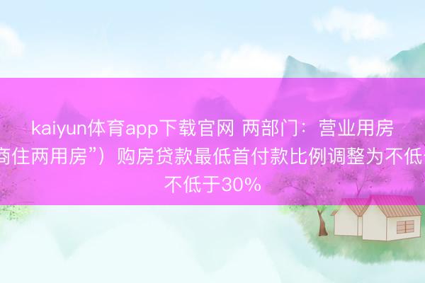 kaiyun体育app下载官网 两部门：营业用房（含“商住两用房”）购房贷款最低首付款比例调整为不低于30%