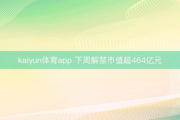kaiyun体育app 下周解禁市值超464亿元