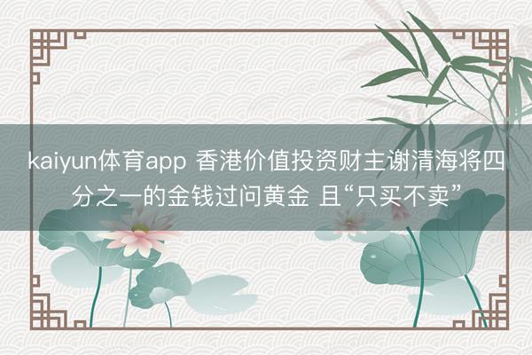 kaiyun体育app 香港价值投资财主谢清海将四分之一的金钱过问黄金 且“只买不卖”