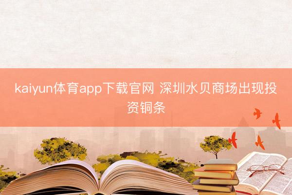 kaiyun体育app下载官网 深圳水贝商场出现投资铜条