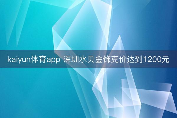 kaiyun体育app 深圳水贝金饰克价达到1200元