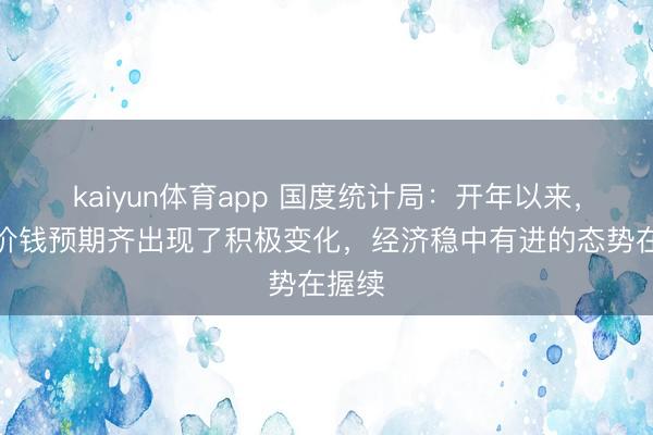 kaiyun体育app 国度统计局：开年以来，出产价钱预期齐出现了积极变化，经济稳中有进的态势在握续