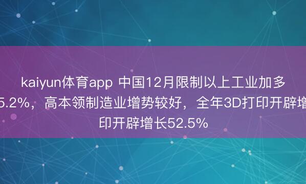 kaiyun体育app 中国12月限制以上工业加多值同比增5.2%，高本领制造业增势较好，全年3D打印开辟增长52.5%