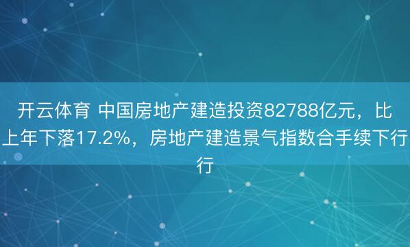 开云体育 中国房地产建造投资82788亿元，比上年下落17.2%，房地产建造景气指数合手续下行