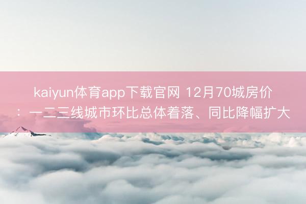 kaiyun体育app下载官网 12月70城房价：一二三线城市环比总体着落、同比降幅扩大
