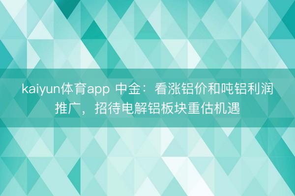 kaiyun体育app 中金：看涨铝价和吨铝利润推广，招待电解铝板块重估机遇