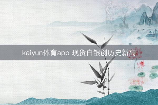 kaiyun体育app 现货白银创历史新高