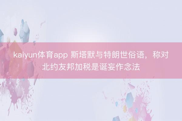 kaiyun体育app 斯塔默与特朗世俗语，称对北约友邦加税是诞妄作念法