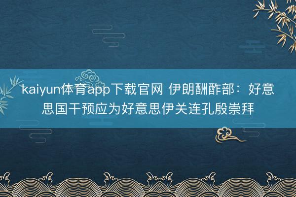 kaiyun体育app下载官网 伊朗酬酢部：好意思国干预应为好意思伊关连孔殷崇拜
