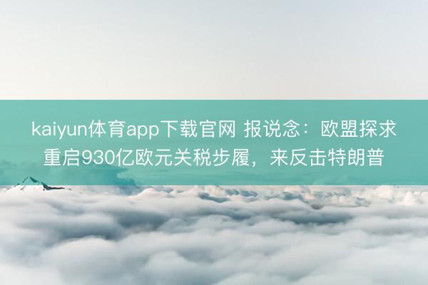 kaiyun体育app下载官网 报说念：欧盟探求重启930亿欧元关税步履，来反击特朗普