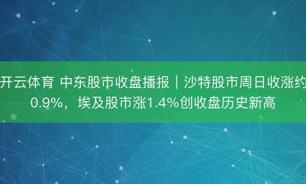 开云体育 中东股市收盘播报｜沙特股市周日收涨约0.9%，埃及股市涨1.4%创收盘历史新高