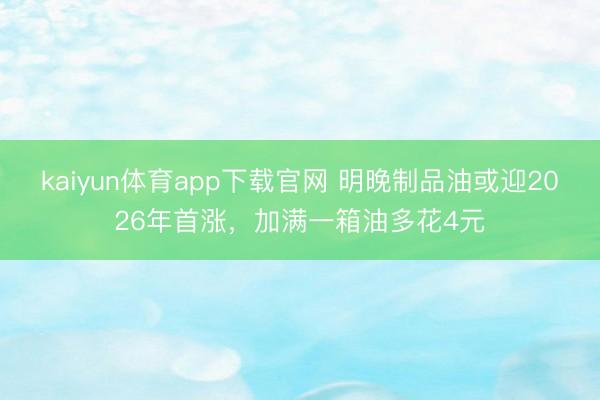 kaiyun体育app下载官网 明晚制品油或迎2026年首涨，加满一箱油多花4元