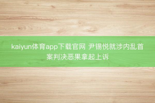 kaiyun体育app下载官网 尹锡悦就涉内乱首案判决恶果拿起上诉