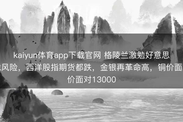 kaiyun体育app下载官网 格陵兰激勉好意思欧关税战风险，西洋股指期货都跌，金银再革命高，<a href=