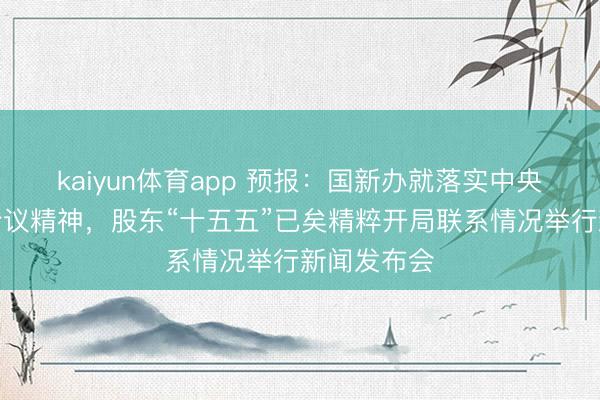 kaiyun体育app 预报：国新办就落实中央经济责任会议精神，股东“十五五”已矣精粹开局联系情况举行新闻发布会