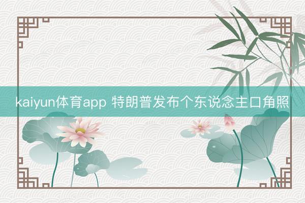 kaiyun体育app 特朗普发布个东说念主口角照