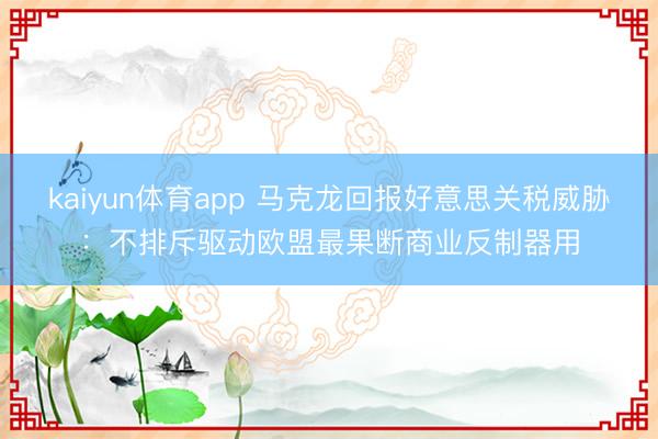 kaiyun体育app 马克龙回报好意思关税威胁：不排斥驱动欧盟最果断商业反制器用