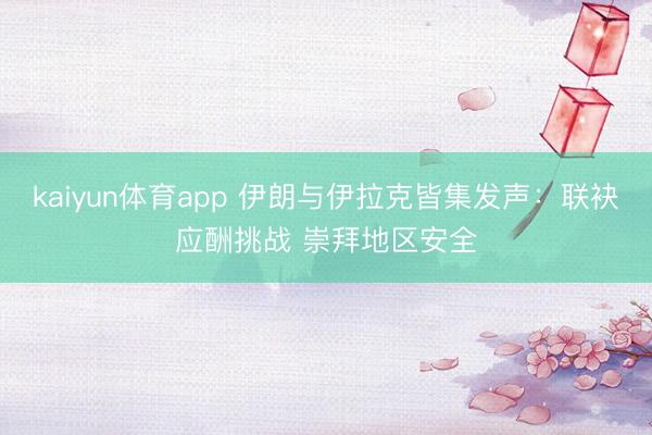 kaiyun体育app 伊朗与伊拉克皆集发声：联袂应酬挑战 崇拜地区安全