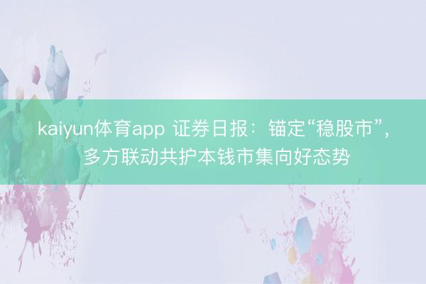 kaiyun体育app 证券日报：锚定“稳股市”， 多方联动共护本钱市集向好态势