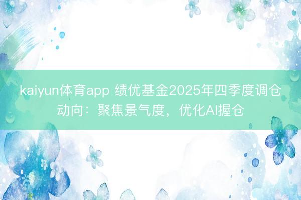 kaiyun体育app 绩优基金2025年四季度调仓动向：聚焦景气度，优化AI握仓