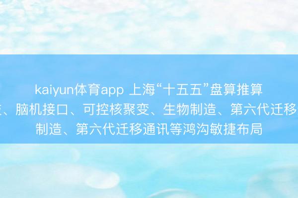 kaiyun体育app 上海“十五五”盘算推算建议：加强量子科技、脑机接口、可控核聚变、生物制造、第六代迁移通讯等鸿沟敏捷布局