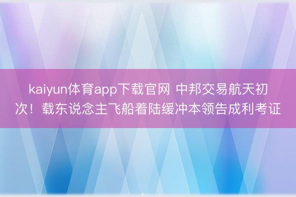 kaiyun体育app下载官网 中邦交易航天初次！载东说念主飞船着陆缓冲本领告成利考证