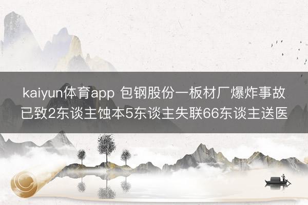 kaiyun体育app 包钢股份一板材厂爆炸事故已致2东谈主蚀本5东谈主失联66东谈主送医