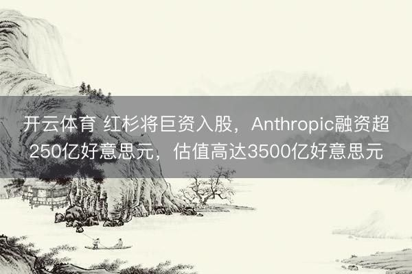 开云体育 红杉将巨资入股，Anthropic融资超250亿好意思元，<a href=