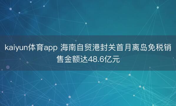 kaiyun体育app 海南自贸港封关首月离岛免税销售金额达48.6亿元