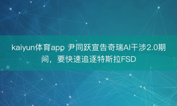 kaiyun体育app 尹同跃宣告奇瑞AI干涉2.0期间，要快速追逐特斯拉FSD