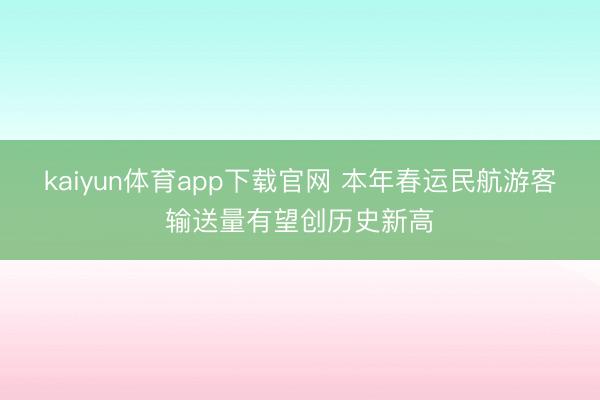 kaiyun体育app下载官网 本年春运民航游客输送量有望创历史新高