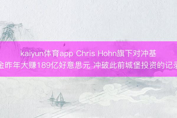 kaiyun体育app Chris Hohn旗下对冲基金昨年大赚189亿好意思元 冲破此前城堡投资的记录