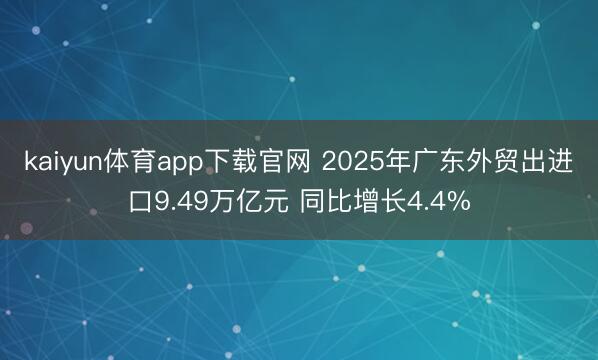kaiyun体育app下载官网 2025年广东外贸出进口9.49万亿元 同比增长4.4%
