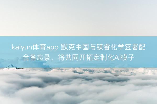 kaiyun体育app 默克中国与镁睿化学签署配合备忘录，将共同开拓定制化AI模子