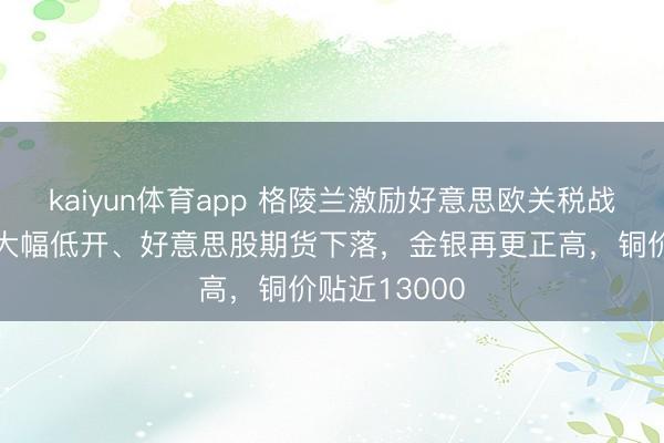 kaiyun体育app 格陵兰激励好意思欧关税战风险，欧股大幅低开、好意思股期货下落，金银再更正高，铜价贴近13000