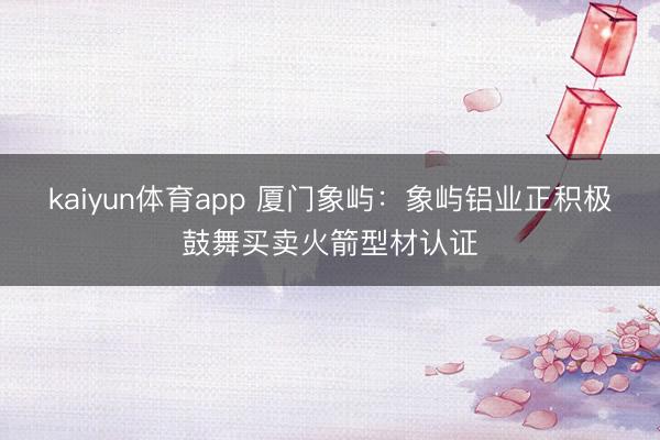 kaiyun体育app 厦门象屿：象屿铝业正积极鼓舞买卖火箭型材认证