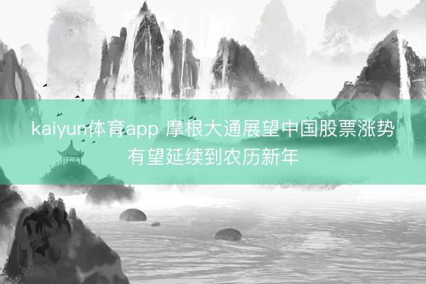 kaiyun体育app 摩根大通展望中国股票涨势有望延续到农历新年