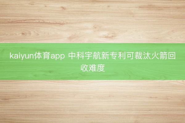 kaiyun体育app 中科宇航新专利可裁汰火箭回收难度
