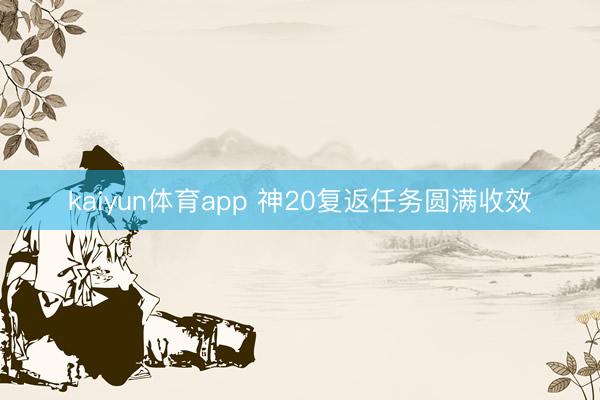 kaiyun体育app 神20复返任务圆满收效