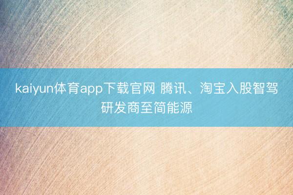 kaiyun体育app下载官网 腾讯、淘宝入股智驾研发商至简能源