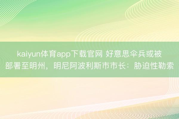 kaiyun体育app下载官网 好意思伞兵或被部署至明州，明尼阿波利斯市市长：胁迫性勒索