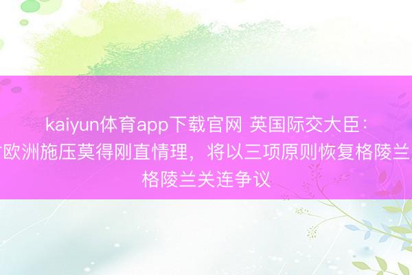 kaiyun体育app下载官网 英国际交大臣：以关税对欧洲施压莫得刚直情理，将以三项原则恢复格陵兰关连争议