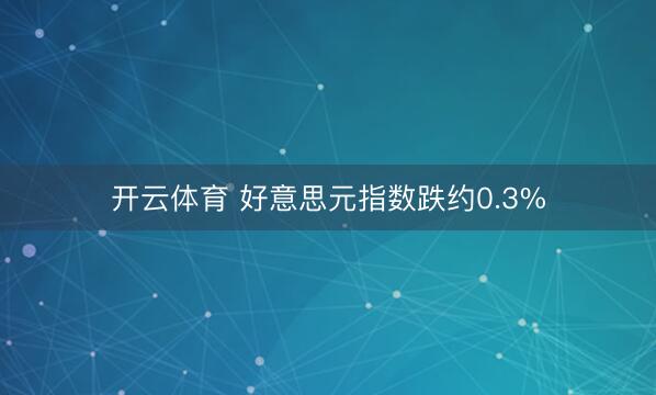 开云体育 好意思元指数跌约0.3%