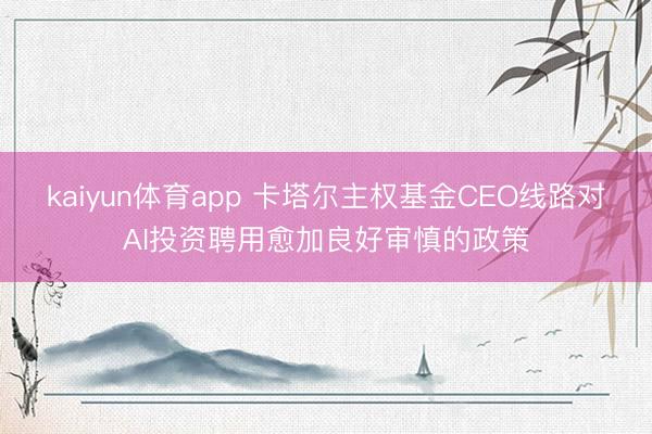kaiyun体育app 卡塔尔主权基金CEO线路对AI投资聘用愈加良好审慎的政策