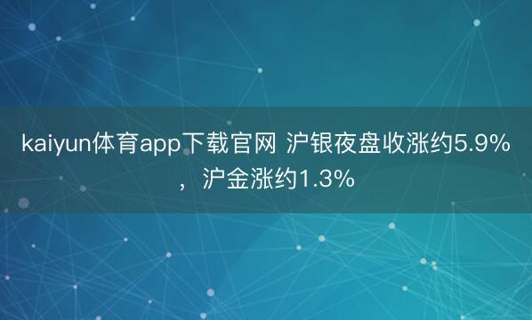 kaiyun体育app下载官网 沪银夜盘收涨约5.9%，沪金涨约1.3%
