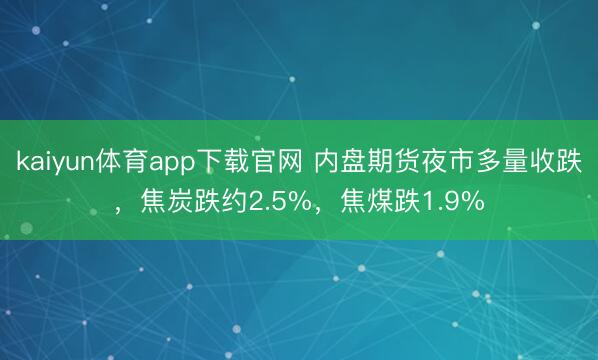 kaiyun体育app下载官网 内盘期货夜市多量收跌，焦炭跌约2.5%，焦煤跌1.9%