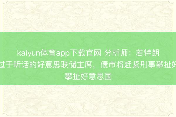 kaiyun体育app下载官网 分析师：若特朗普任命过于听话的好意思联储主席，债市将赶紧刑事攀扯好意思国