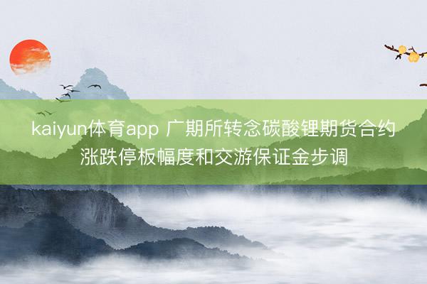 kaiyun体育app 广期所转念碳酸锂期货合约涨跌停板幅度和交游保证金步调