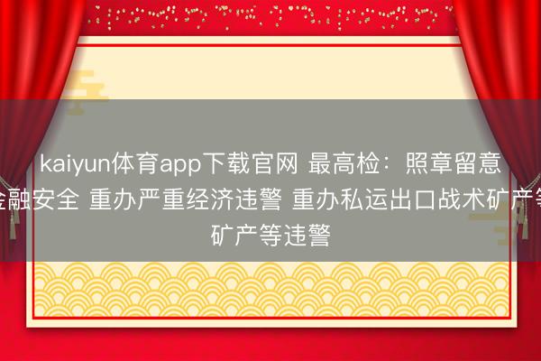 kaiyun体育app下载官网 最高检：照章留意经济金融安全 重办严重经济违警 重办私运出口战术矿产等违警