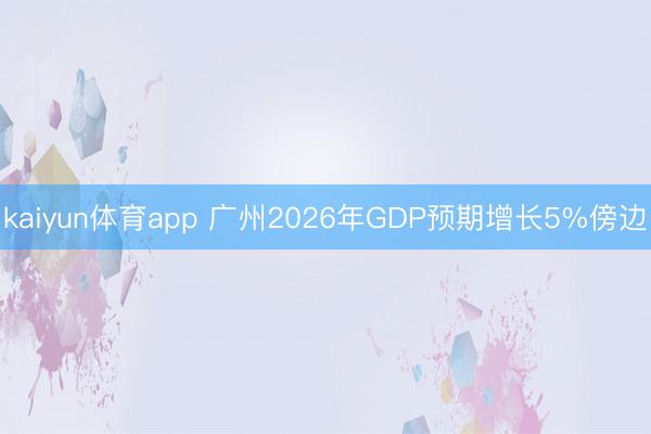 kaiyun体育app 广州2026年GDP预期增长5%傍边